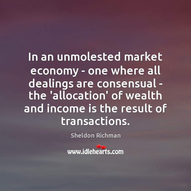In an unmolested market economy – one where all dealings are consensual Sheldon Richman Picture Quote