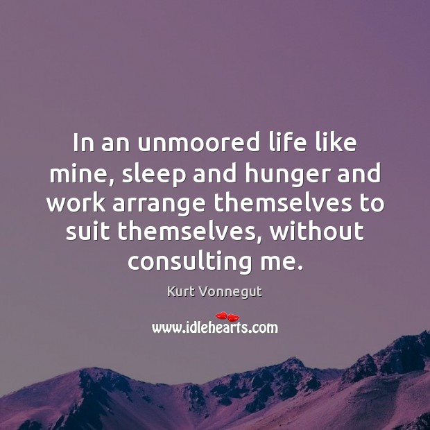 In an unmoored life like mine, sleep and hunger and work arrange Kurt Vonnegut Picture Quote