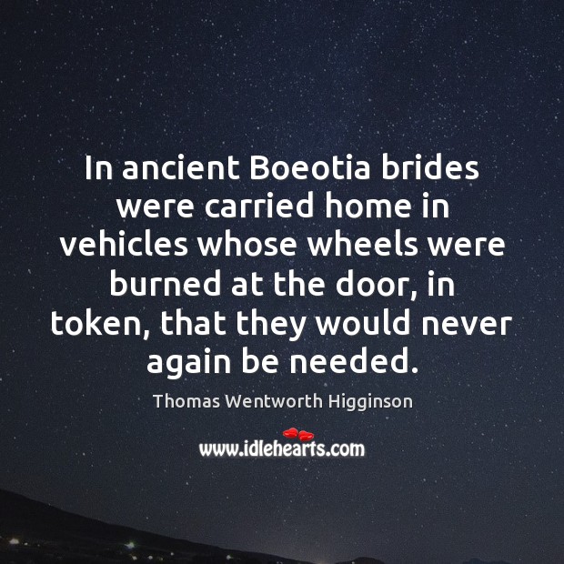 In ancient Boeotia brides were carried home in vehicles whose wheels were Thomas Wentworth Higginson Picture Quote