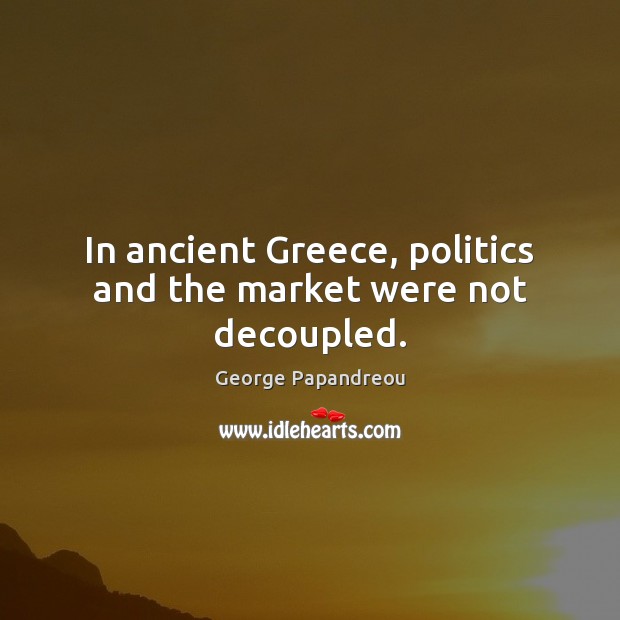 In ancient Greece, politics and the market were not decoupled. George Papandreou Picture Quote
