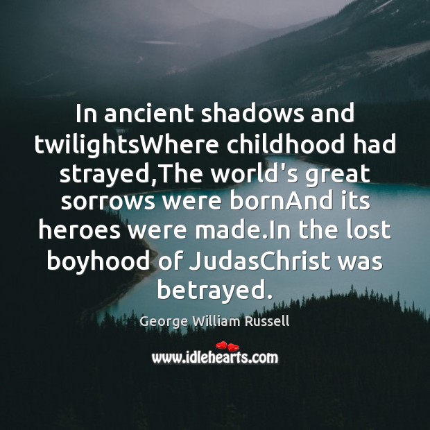 In ancient shadows and twilightsWhere childhood had strayed,The world’s great sorrows George William Russell Picture Quote