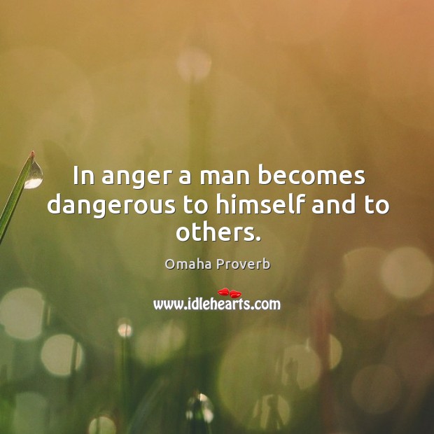 In anger a man becomes dangerous to himself and to others. Omaha Proverbs Image