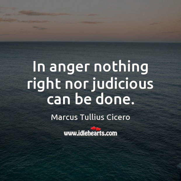 In anger nothing right nor judicious can be done. Marcus Tullius Cicero Picture Quote
