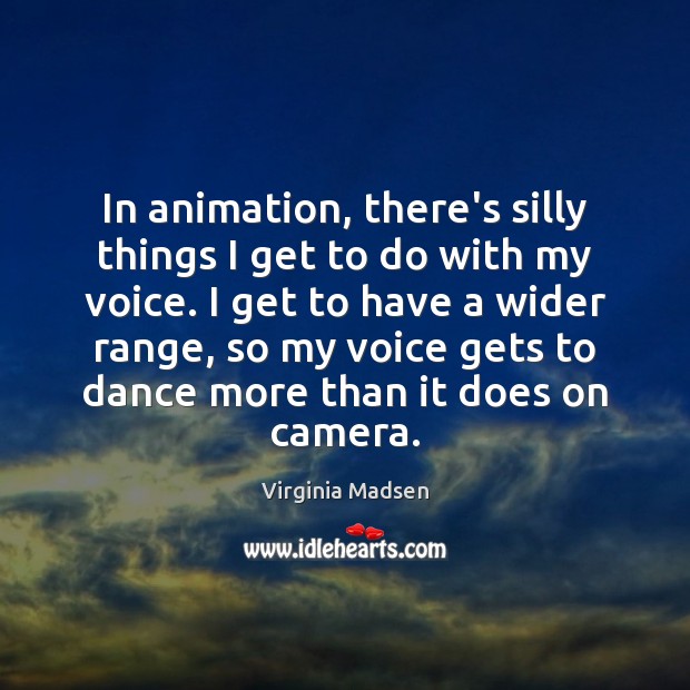 In animation, there’s silly things I get to do with my voice. Virginia Madsen Picture Quote