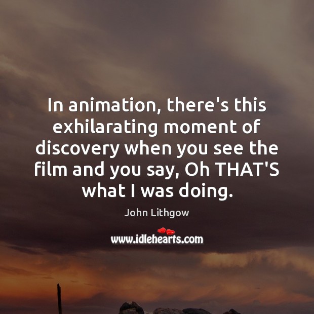 In animation, there’s this exhilarating moment of discovery when you see the John Lithgow Picture Quote