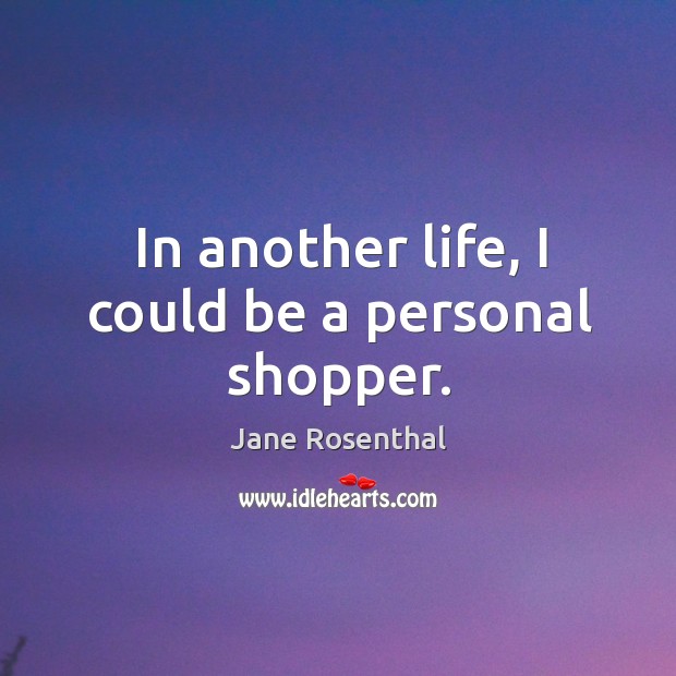 In another life, I could be a personal shopper. Jane Rosenthal Picture Quote