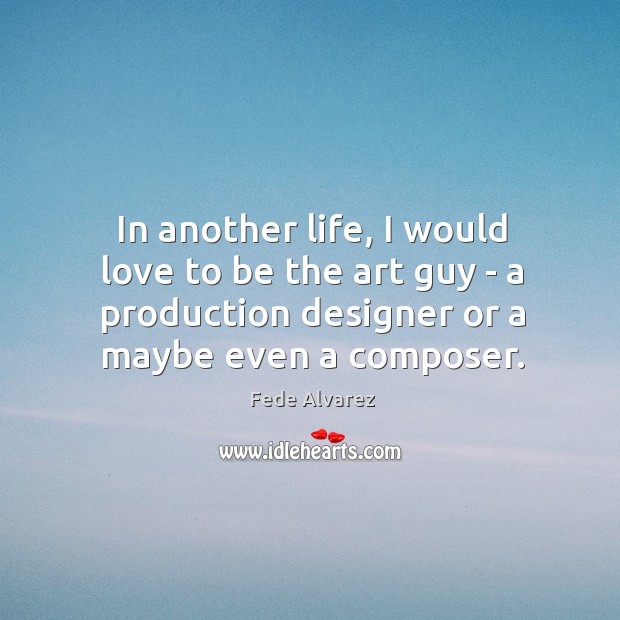 In another life, I would love to be the art guy – Fede Alvarez Picture Quote