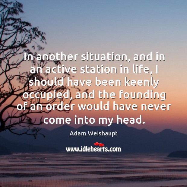In another situation, and in an active station in life, I should have been keenly occupied Adam Weishaupt Picture Quote
