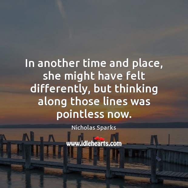 In another time and place, she might have felt differently, but thinking Nicholas Sparks Picture Quote