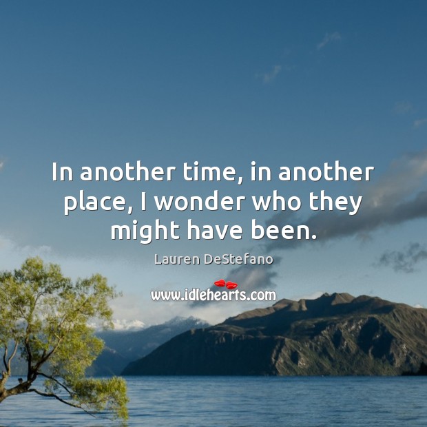 In another time, in another place, I wonder who they might have been. Lauren DeStefano Picture Quote