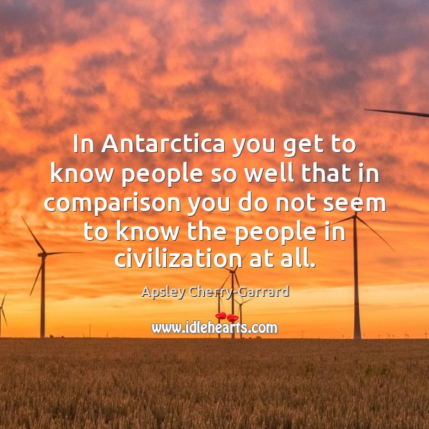 In Antarctica you get to know people so well that in comparison Comparison Quotes Image