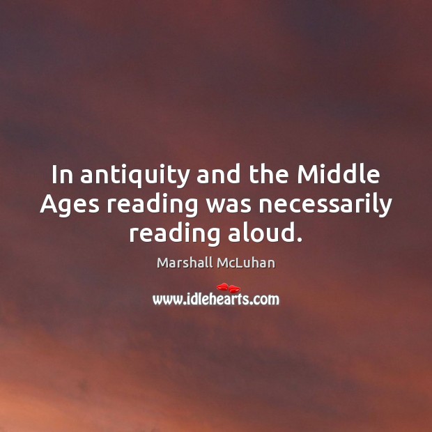 In antiquity and the Middle Ages reading was necessarily reading aloud. Marshall McLuhan Picture Quote