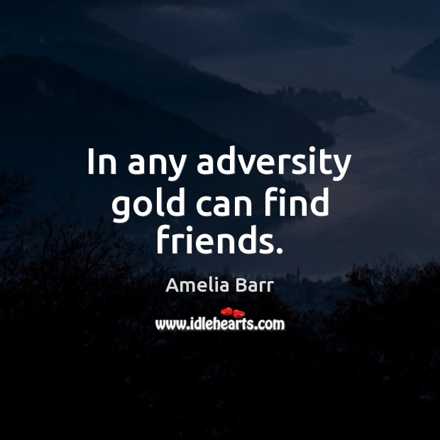 In any adversity gold can find friends. Amelia Barr Picture Quote