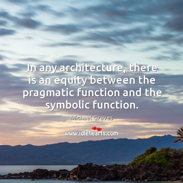 In any architecture, there is an equity between the pragmatic function and the symbolic function. 