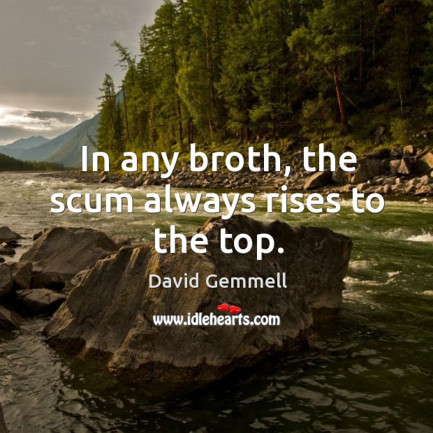 In any broth, the scum always rises to the top. David Gemmell Picture Quote