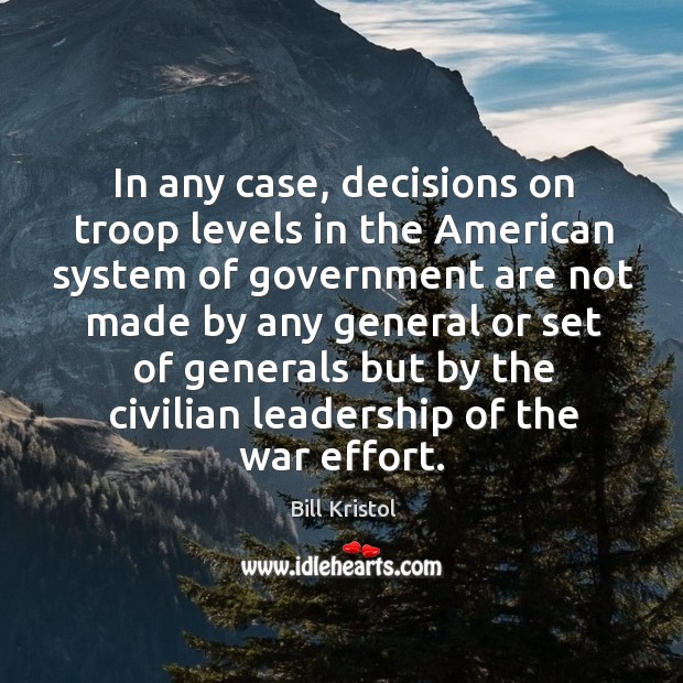 In any case, decisions on troop levels in the american system of government are 