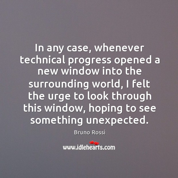 In any case, whenever technical progress opened a new window into the surrounding world Bruno Rossi Picture Quote