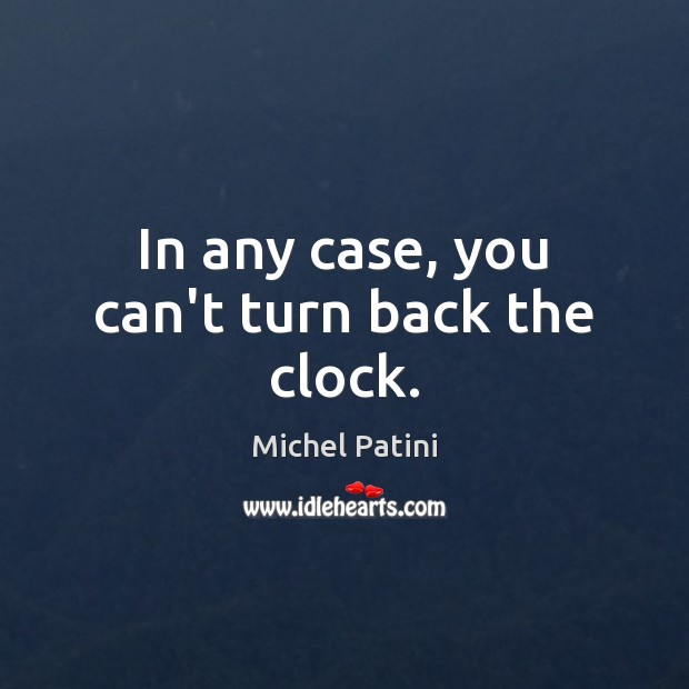 In any case, you can’t turn back the clock. Michel Patini Picture Quote