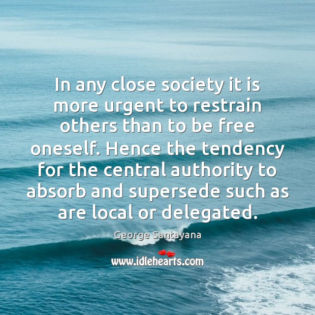In any close society it is more urgent to restrain others than George Santayana Picture Quote