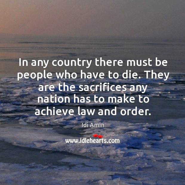 In any country there must be people who have to die. They are the sacrifices any nation has Idi Amin Picture Quote