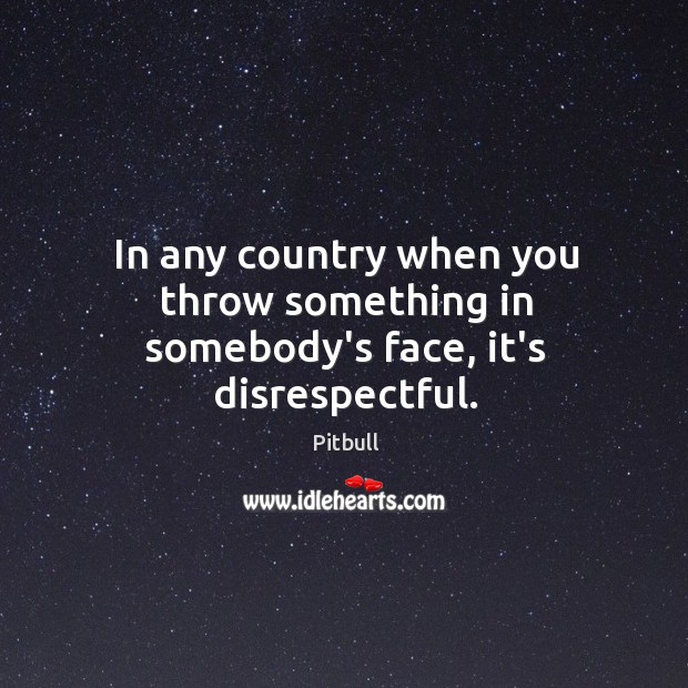 In any country when you throw something in somebody’s face, it’s disrespectful. Pitbull Picture Quote