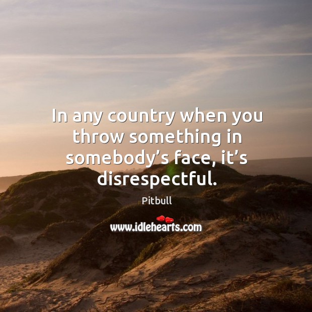 In any country when you throw something in somebody’s face, it’s disrespectful. Image