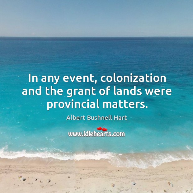 In any event, colonization and the grant of lands were provincial matters. Albert Bushnell Hart Picture Quote