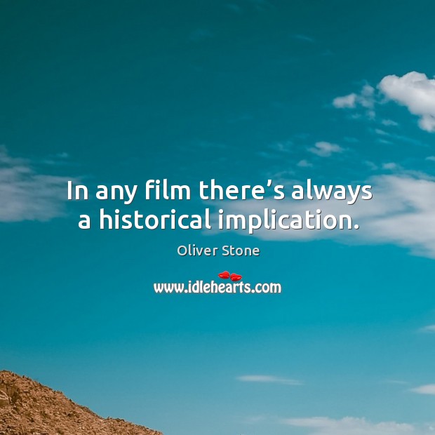 In any film there’s always a historical implication. Oliver Stone Picture Quote