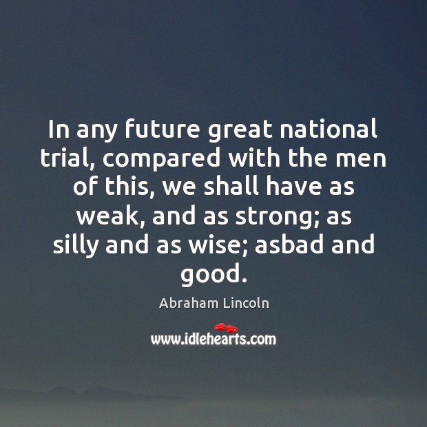 In any future great national trial, compared with the men of this, Abraham Lincoln Picture Quote