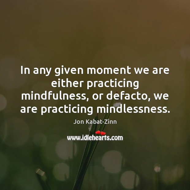 In any given moment we are either practicing mindfulness, or defacto, we Jon Kabat-Zinn Picture Quote