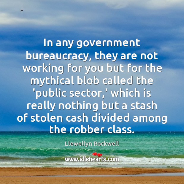In any government bureaucracy, they are not working for you but for Llewellyn Rockwell Picture Quote