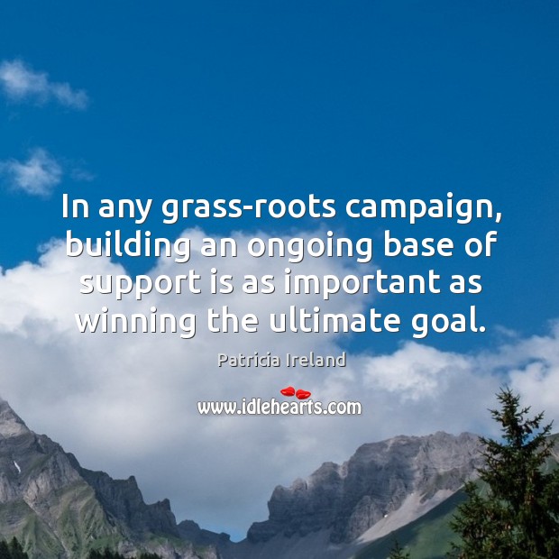 In any grass-roots campaign, building an ongoing base of support is as important as winning the ultimate goal. Patricia Ireland Picture Quote
