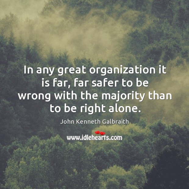 In any great organization it is far, far safer to be wrong with the majority than to be right alone. John Kenneth Galbraith Picture Quote