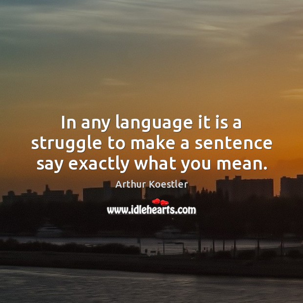 In any language it is a struggle to make a sentence say exactly what you mean. Arthur Koestler Picture Quote