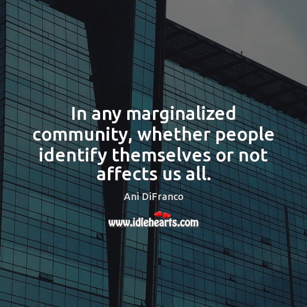 In any marginalized community, whether people identify themselves or not affects us all. Ani DiFranco Picture Quote