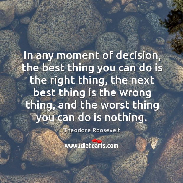 In any moment of decision, the best thing you can do is the right thing Theodore Roosevelt Picture Quote