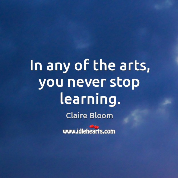 In any of the arts, you never stop learning. Claire Bloom Picture Quote
