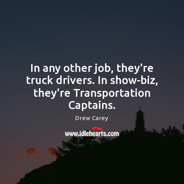 In any other job, they’re truck drivers. In show-biz, they’re Transportation Captains. Drew Carey Picture Quote