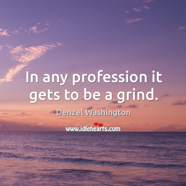 In any profession it gets to be a grind. Denzel Washington Picture Quote