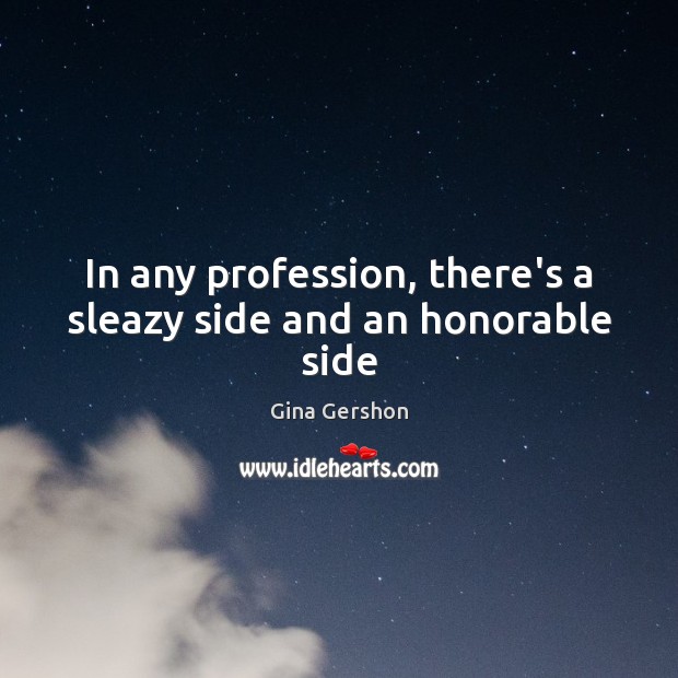In any profession, there’s a sleazy side and an honorable side Gina Gershon Picture Quote