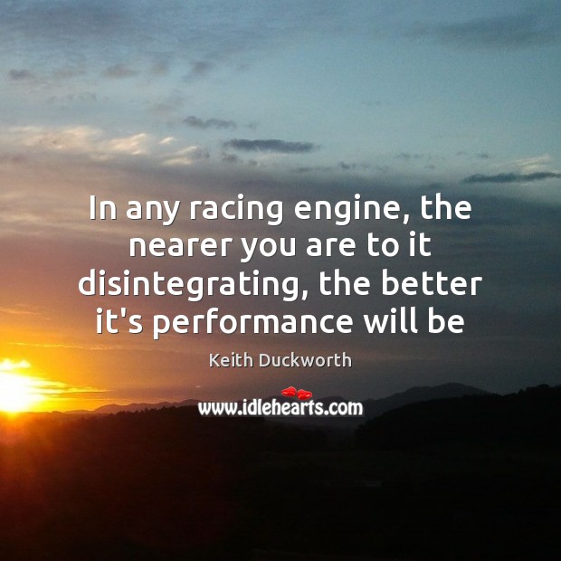 In any racing engine, the nearer you are to it disintegrating, the Keith Duckworth Picture Quote