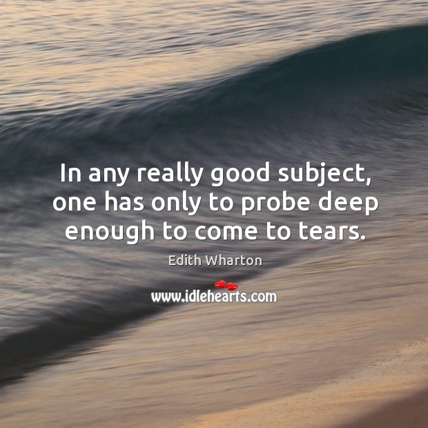 In any really good subject, one has only to probe deep enough to come to tears. Image
