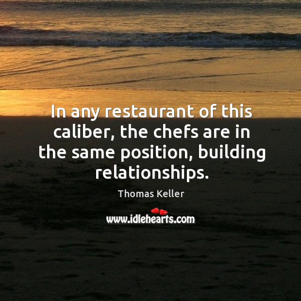 In any restaurant of this caliber, the chefs are in the same position, building relationships. Thomas Keller Picture Quote
