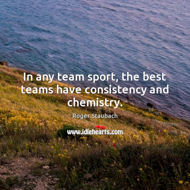 In any team sport, the best teams have consistency and chemistry. Roger Staubach Picture Quote