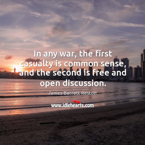 In any war, the first casualty is common sense, and the second is free and open discussion. James Barrett Reston Picture Quote