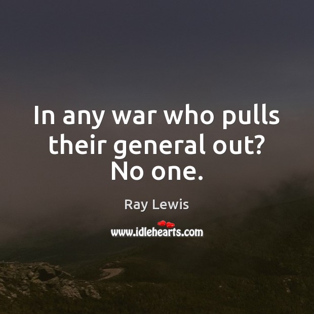 In any war who pulls their general out? No one. Ray Lewis Picture Quote