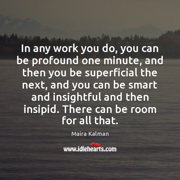 In any work you do, you can be profound one minute, and Maira Kalman Picture Quote