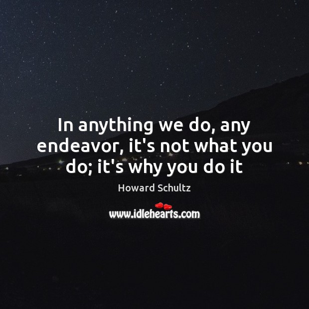 In anything we do, any endeavor, it’s not what you do; it’s why you do it Howard Schultz Picture Quote