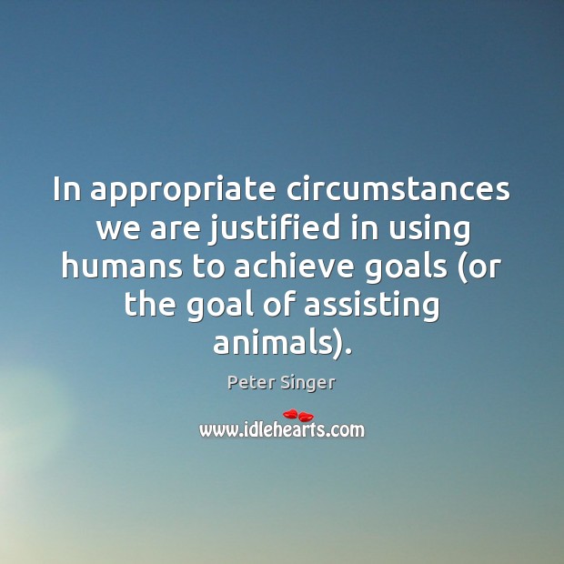 In appropriate circumstances we are justified in using humans to achieve goals ( Peter Singer Picture Quote