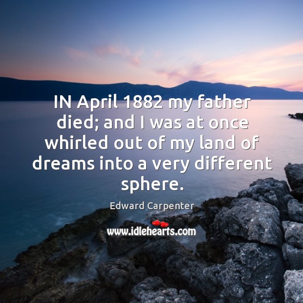 In april 1882 my father died; and I was at once whirled out of my land of dreams into a very different sphere. Edward Carpenter Picture Quote